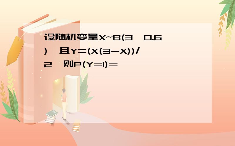 设随机变量X~B(3,0.6),且Y=(X(3-X))/2,则P(Y=1)=