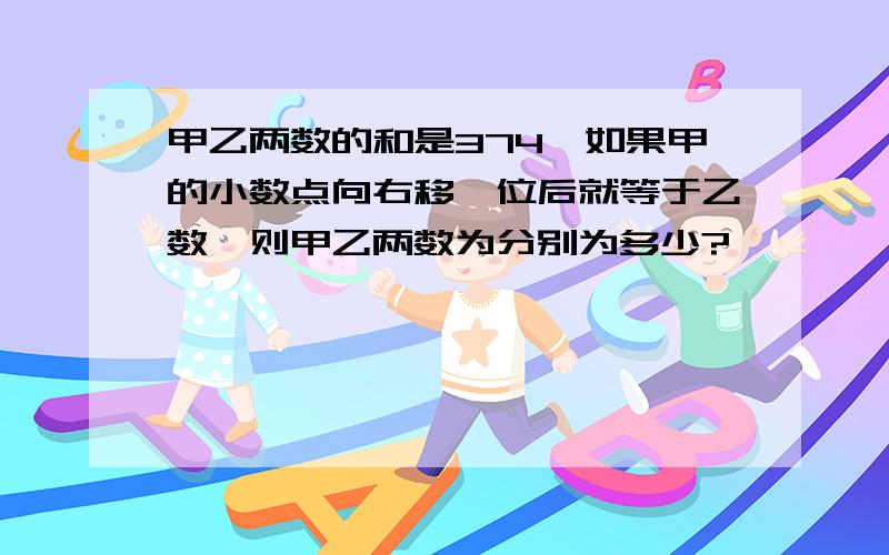 甲乙两数的和是374,如果甲的小数点向右移一位后就等于乙数,则甲乙两数为分别为多少?