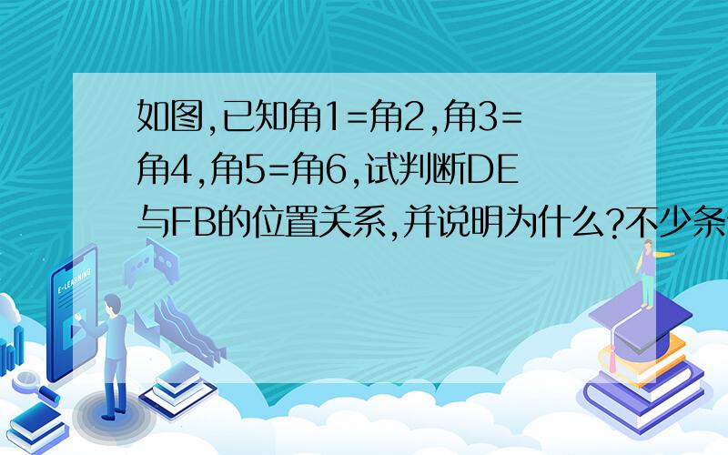 如图,已知角1=角2,角3=角4,角5=角6,试判断DE与FB的位置关系,并说明为什么?不少条件，书后的答案是ED平行于FB，