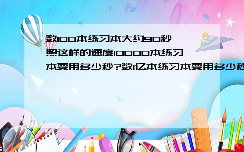 数100本练习本大约90秒,照这样的速度10000本练习本要用多少秒?数1亿本练习本要用多少秒?