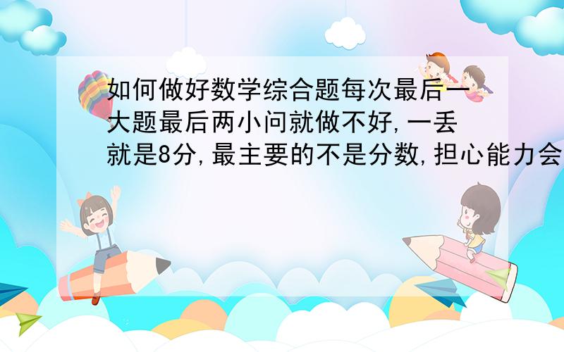 如何做好数学综合题每次最后一大题最后两小问就做不好,一丢就是8分,最主要的不是分数,担心能力会下降,中考会因此丢分