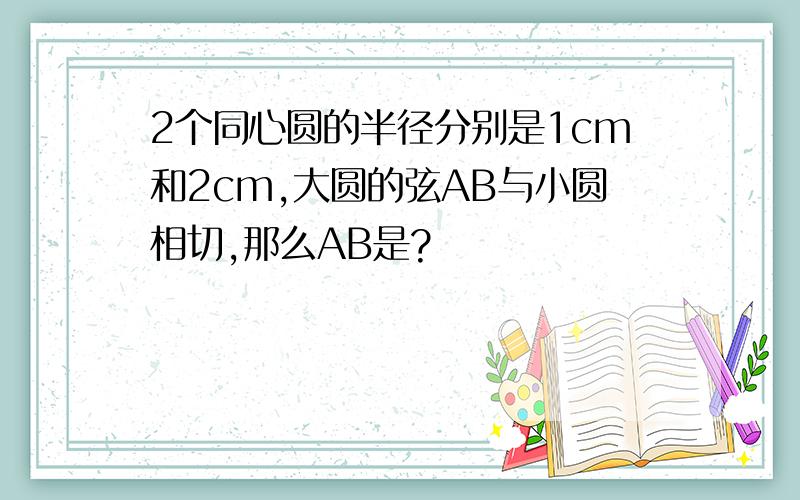 2个同心圆的半径分别是1cm和2cm,大圆的弦AB与小圆相切,那么AB是?