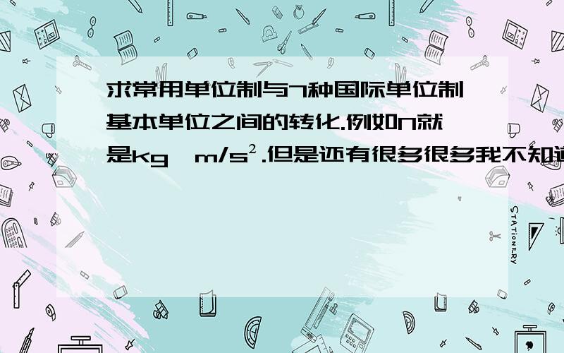 求常用单位制与7种国际单位制基本单位之间的转化.例如N就是kg•m/s².但是还有很多很多我不知道,像C Ω Pa J W等等越多越好!