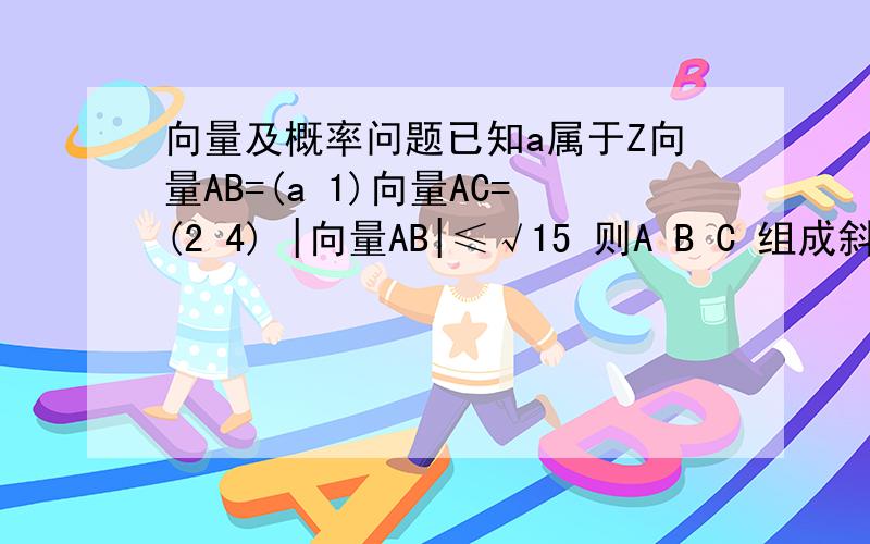 向量及概率问题已知a属于Z向量AB=(a 1)向量AC=(2 4) |向量AB|≤√15 则A B C 组成斜三角形的概率为多少