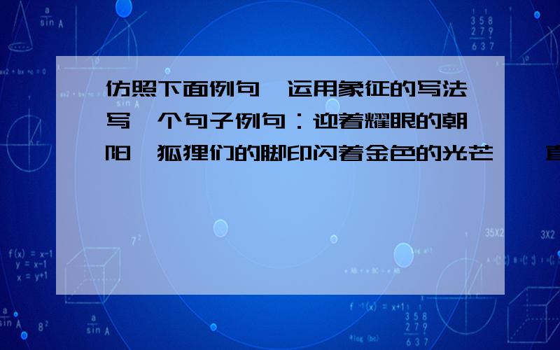 仿照下面例句,运用象征的写法写一个句子例句：迎着耀眼的朝阳,狐狸们的脚印闪着金色的光芒,一直延伸到密林深处.必须得有金色的光芒,而且能表现精神