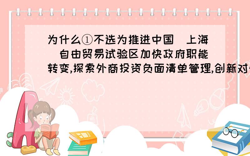 为什么①不选为推进中国（上海）自由贸易试验区加快政府职能转变,探索外商投资负面清单管理,创新对外开放模式,国务院提请全国人大常委会,审议并决定在试验区调整部分法律规定的行政