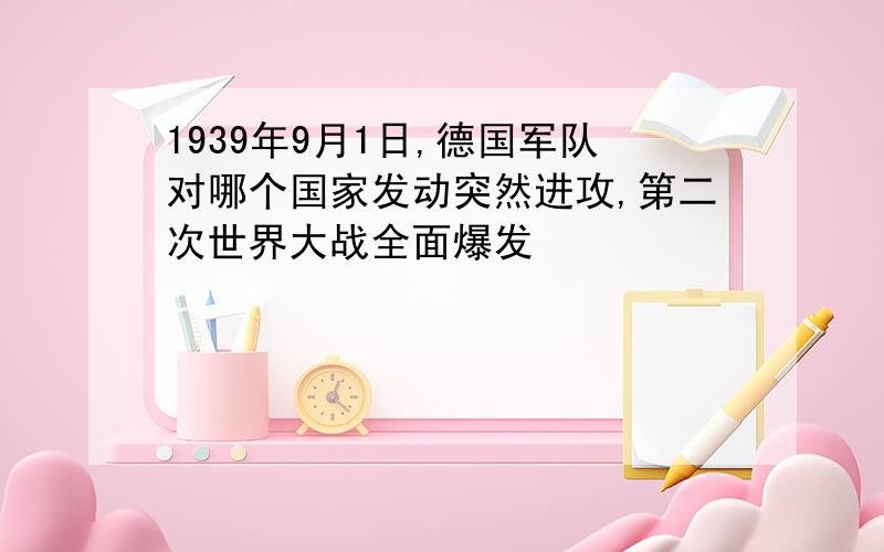 1939年9月1日,德国军队对哪个国家发动突然进攻,第二次世界大战全面爆发