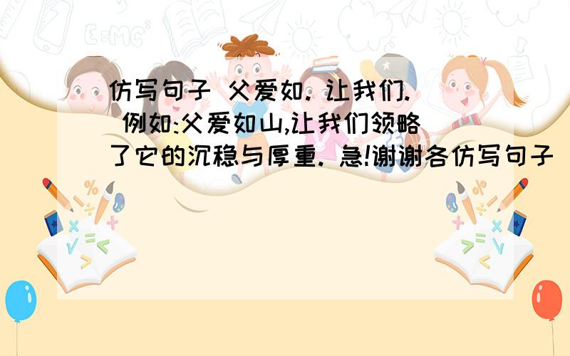 仿写句子 父爱如. 让我们. 例如:父爱如山,让我们领略了它的沉稳与厚重. 急!谢谢各仿写句子  父爱如. 让我们. 例如:父爱如山,让我们领略了它的沉稳与厚重. 急!谢谢各位,有福利哟!