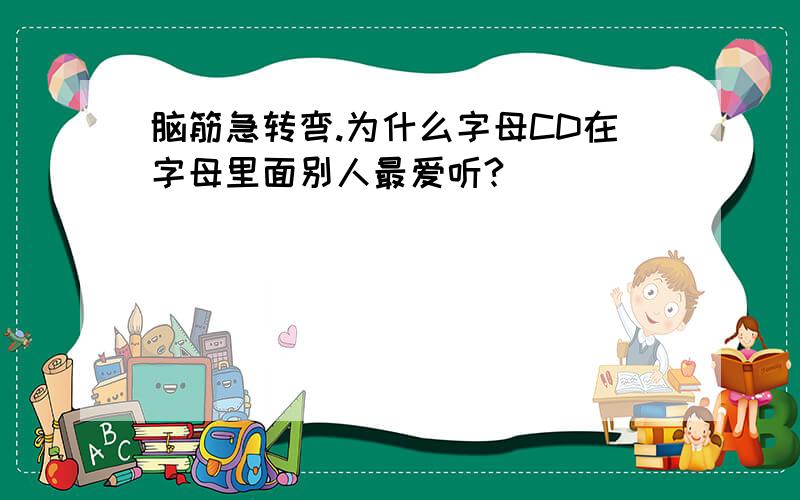 脑筋急转弯.为什么字母CD在字母里面别人最爱听?