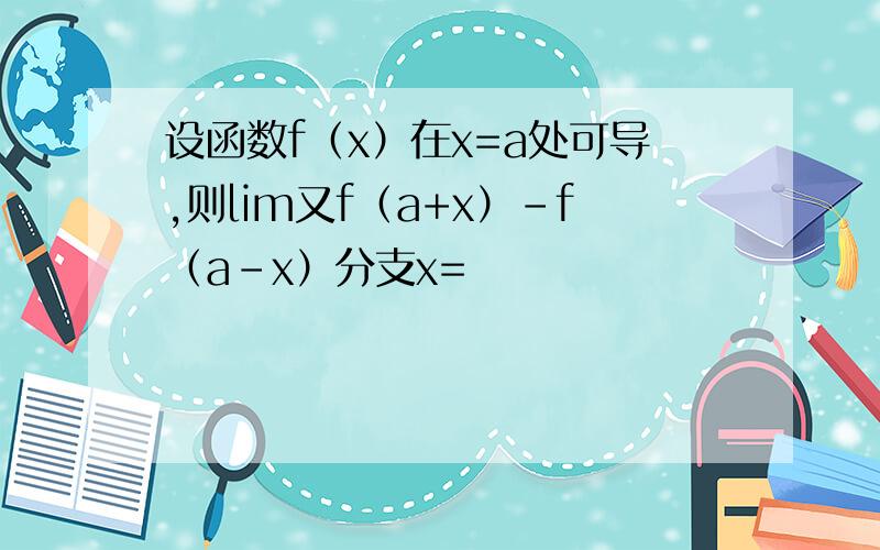 设函数f（x）在x=a处可导,则lim又f（a+x）-f（a-x）分支x=