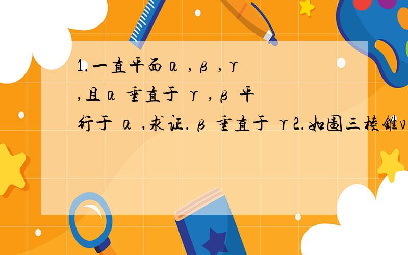 1.一直平面α ,β ,γ ,且α 垂直于 γ ,β 平行于 α ,求证.β 垂直于 γ2.如图三棱锥v_abc中,va=vb=vc=bc=2,ab=2根号3,vc=1,试画出二面角v_ab_c的平面角,并求出它的度数.(图图,上不来,纠结.有书的翻翻呗,普