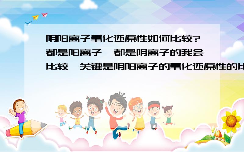 阴阳离子氧化还原性如何比较?都是阳离子,都是阴离子的我会比较,关键是阴阳离子的氧化还原性的比较问题,比如参考书上说还原性I-＞Fe2+＞Br-如果说I2+Fe3+==I-+Fe2+可以知道I-＞Fe2+的话,那么Br2+