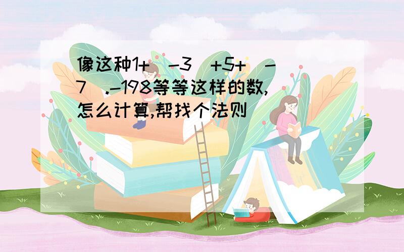 像这种1+（-3）+5+（-7）.-198等等这样的数,怎么计算,帮找个法则