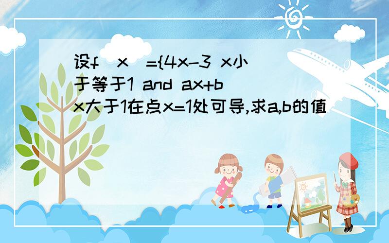 设f(x)={4x-3 x小于等于1 and ax+b x大于1在点x=1处可导,求a,b的值