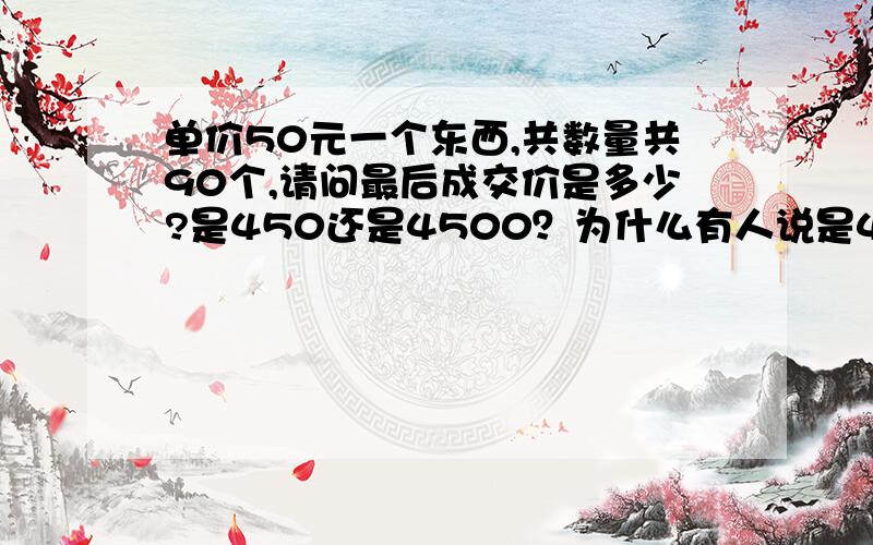 单价50元一个东西,共数量共90个,请问最后成交价是多少?是450还是4500？为什么有人说是450元？搞不懂了？