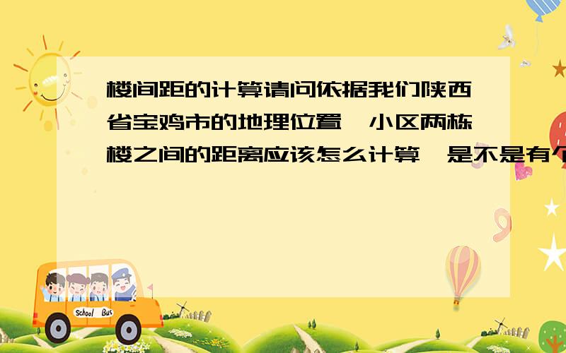 楼间距的计算请问依据我们陕西省宝鸡市的地理位置,小区两栋楼之间的距离应该怎么计算,是不是有个最小值,在施工之前如果小于这个值,楼房还可以建设吗?如果是拐角的楼,楼间距离应该怎