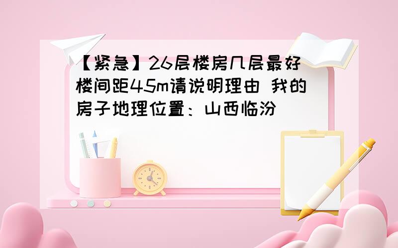 【紧急】26层楼房几层最好 楼间距45m请说明理由 我的房子地理位置：山西临汾