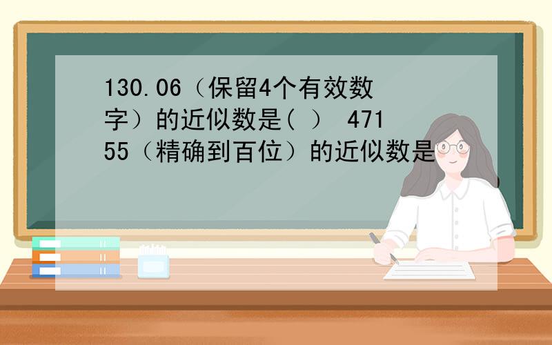 130.06（保留4个有效数字）的近似数是( ） 47155（精确到百位）的近似数是