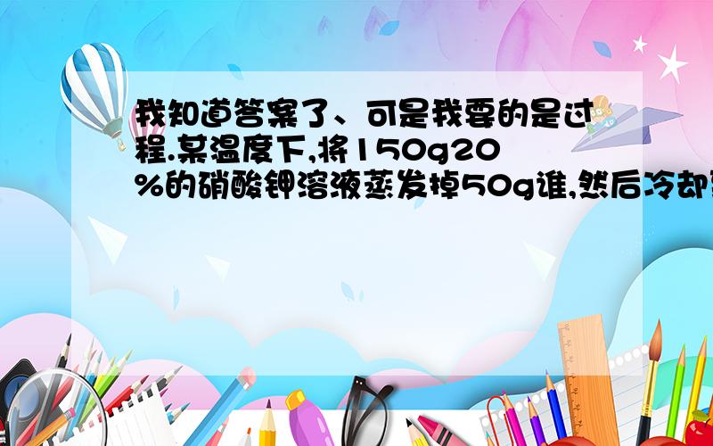 我知道答案了、可是我要的是过程.某温度下,将150g20%的硝酸钾溶液蒸发掉50g谁,然后冷却到原来的温度,结果析出11g硝酸钾晶体,求该温度下硝酸钾的溶解度是多少.