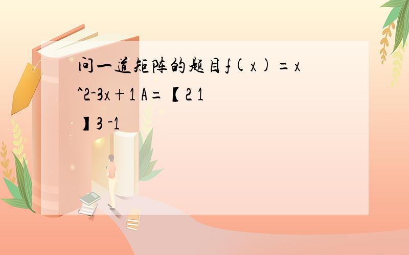 问一道矩阵的题目f(x)=x^2-3x+1 A=【2 1】3 -1