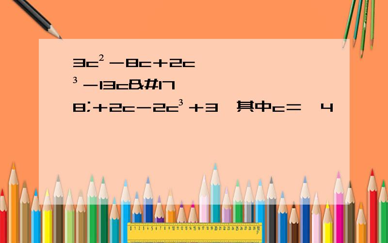 3c²－8c＋2c³－13c²＋2c－2c³＋3,其中c＝﹣4