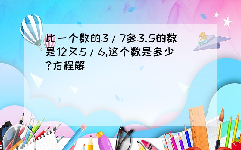 比一个数的3/7多3.5的数是12又5/6,这个数是多少?方程解