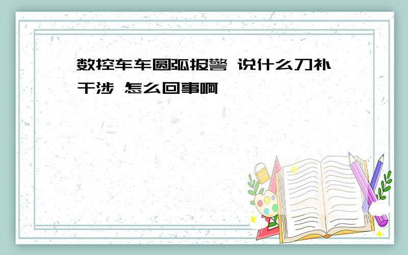 数控车车圆弧报警 说什么刀补干涉 怎么回事啊