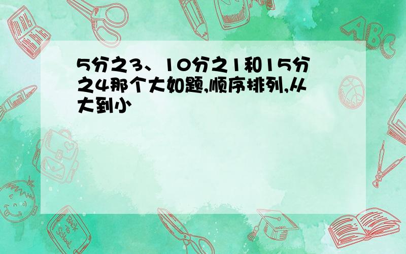 5分之3、10分之1和15分之4那个大如题,顺序排列,从大到小