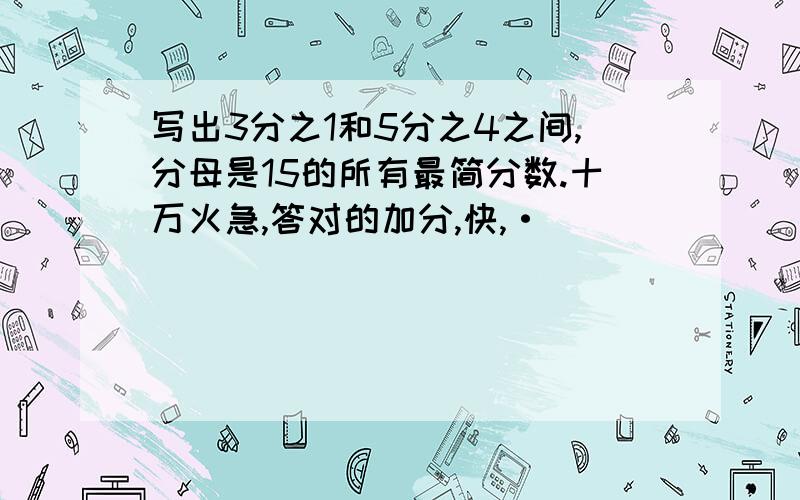 写出3分之1和5分之4之间,分母是15的所有最简分数.十万火急,答对的加分,快,·