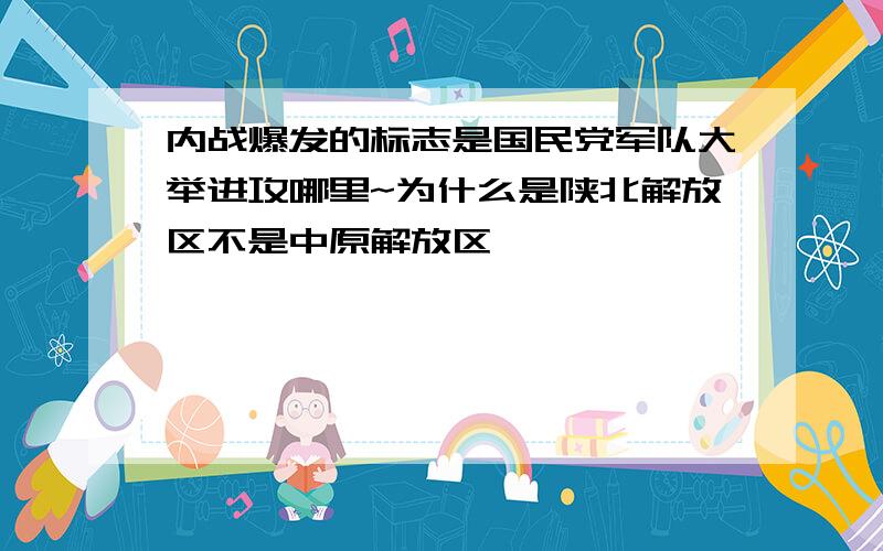 内战爆发的标志是国民党军队大举进攻哪里~为什么是陕北解放区不是中原解放区