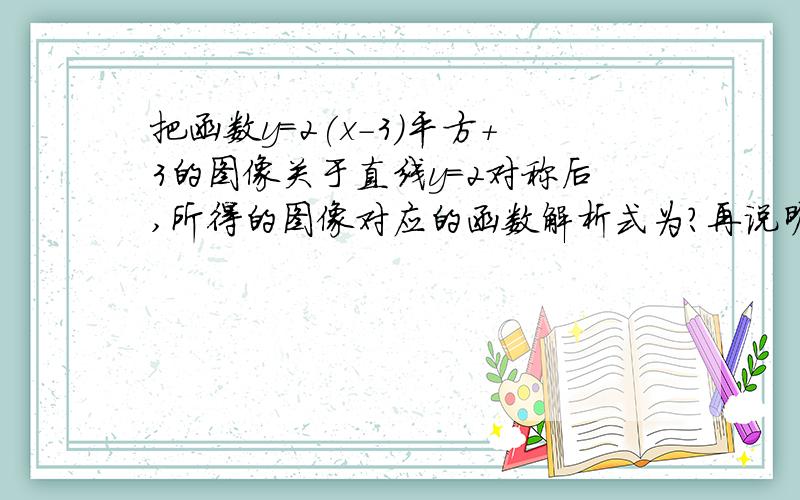 把函数y=2(x-3)平方+3的图像关于直线y=2对称后,所得的图像对应的函数解析式为?再说明这一类型的题目怎么