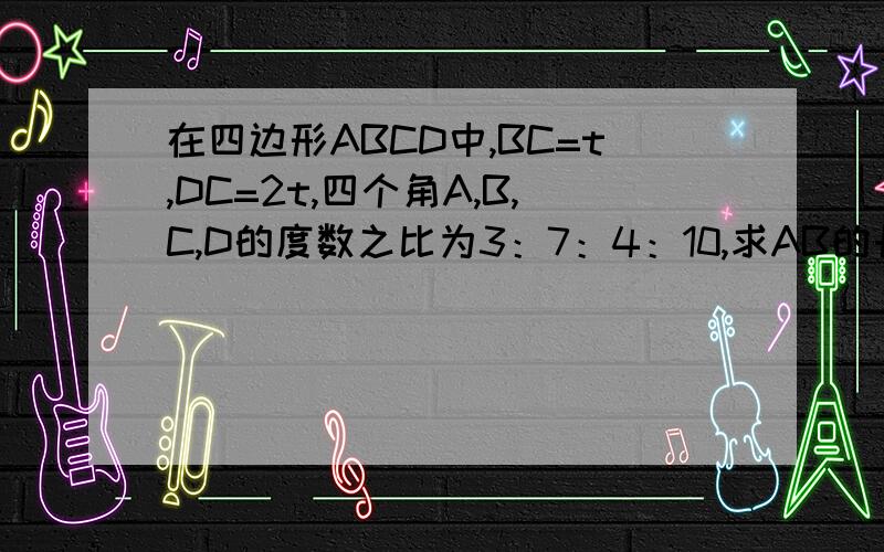 在四边形ABCD中,BC=t,DC=2t,四个角A,B,C,D的度数之比为3：7：4：10,求AB的长?