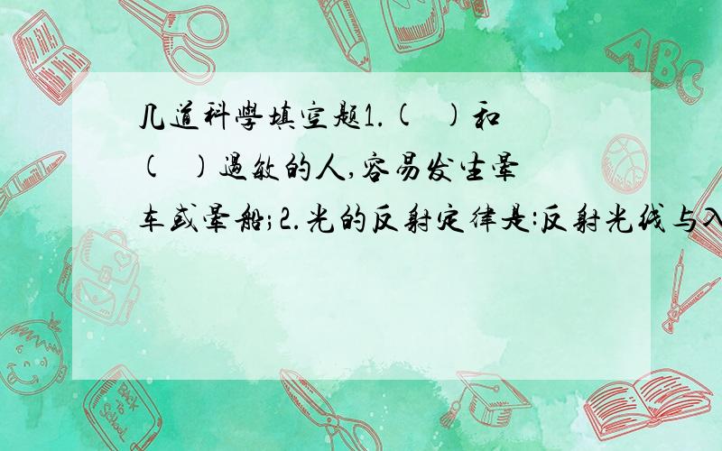 几道科学填空题1.(  )和(  )过敏的人,容易发生晕车或晕船;2.光的反射定律是:反射光线与入射光线、法线在(  )反射光线与入射光线分别位于(  ),反射角(  )入射角;3.打雷时总是先看到闪电后听到