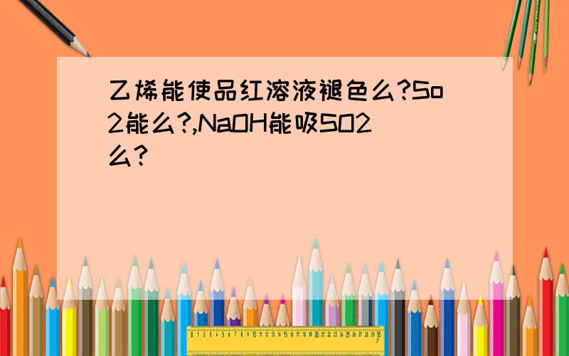 乙烯能使品红溶液褪色么?So2能么?,NaOH能吸SO2么?