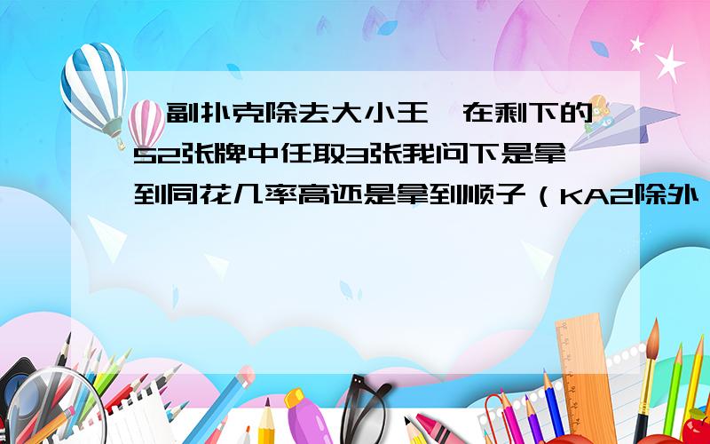 一副扑克除去大小王,在剩下的52张牌中任取3张我问下是拿到同花几率高还是拿到顺子（KA2除外）几率高?顺子就是A23 QKA之类的 但是QKA除外