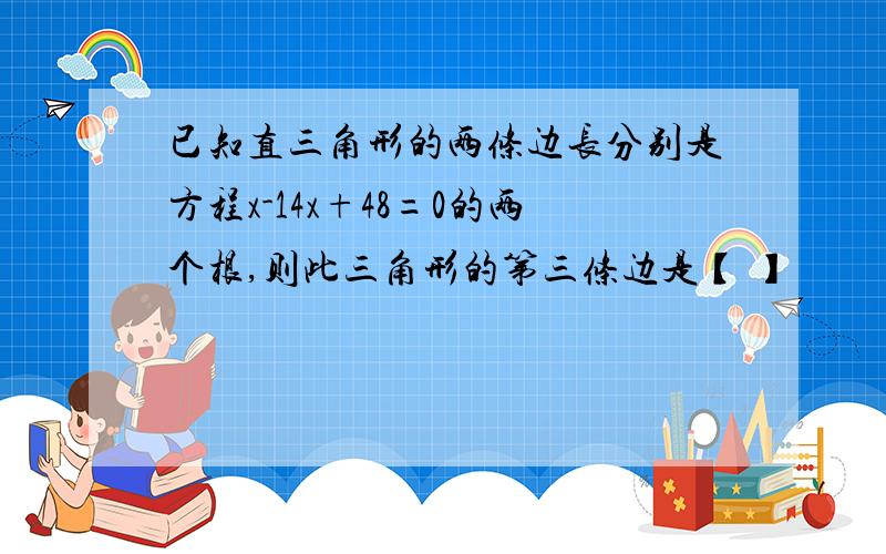 已知直三角形的两条边长分别是方程x-14x+48=0的两个根,则此三角形的第三条边是【 】