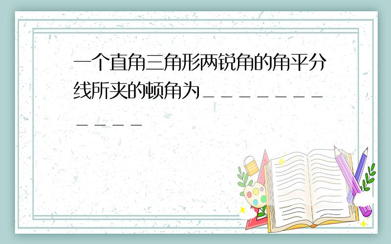 一个直角三角形两锐角的角平分线所夹的顿角为___________