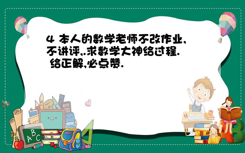 4 本人的数学老师不改作业,不讲评,.求数学大神给过程. 给正解,必点赞.