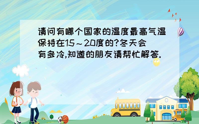 请问有哪个国家的温度最高气温保持在15～20度的?冬天会有多冷,知道的朋友请帮忙解答.