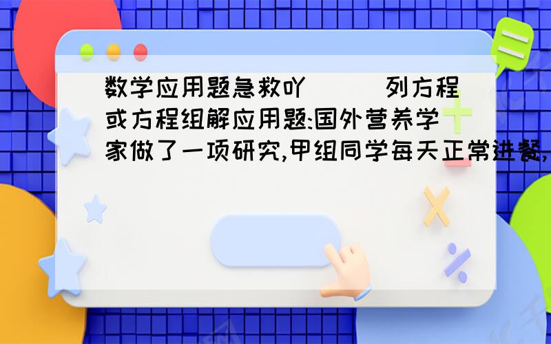 数学应用题急救吖```列方程或方程组解应用题:国外营养学家做了一项研究,甲组同学每天正常进餐,乙组同学每天除正常进餐外,每人还增加六百毫升牛奶.一年后发现,乙组同学平均身高的增长