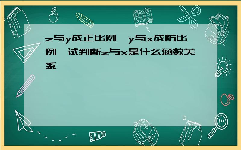 z与y成正比例,y与x成防比例,试判断z与x是什么涵数关系