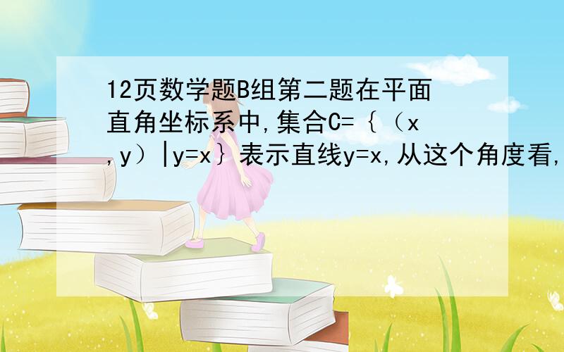 12页数学题B组第二题在平面直角坐标系中,集合C=｛（x,y）|y=x｝表示直线y=x,从这个角度看,集合D=｛（x,y）|｛2x-y=1｝｝ 表示什么?集合C、D之间有什么关系?{x+4y=5} 和上一个式子并列能让我明白