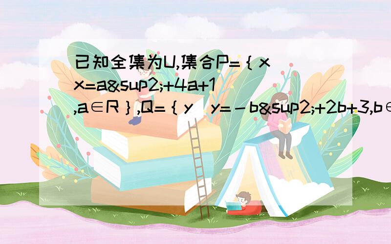 已知全集为U,集合P=｛x｜x=a²+4a+1,a∈R｝,Q=｛y｜y=－b²+2b+3,b∈R｝,求P∩Q,P∪补集Q 主要要方法.