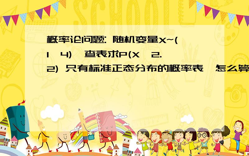 概率论问题: 随机变量X~(1,4),查表求P(X＜2.2) 只有标准正态分布的概率表,怎么算这概率论问题:随机变量X~(1,4),查表求P(X＜2.2)  只有标准正态分布的概率表,怎么算这个?