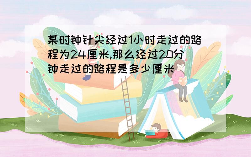 某时钟针尖经过1小时走过的路程为24厘米,那么经过20分钟走过的路程是多少厘米