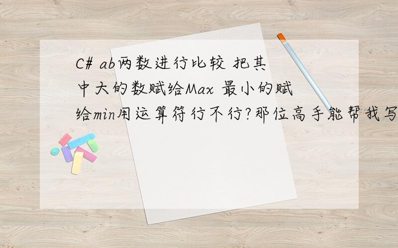 C# ab两数进行比较 把其中大的数赋给Max 最小的赋给min用运算符行不行?那位高手能帮我写出来