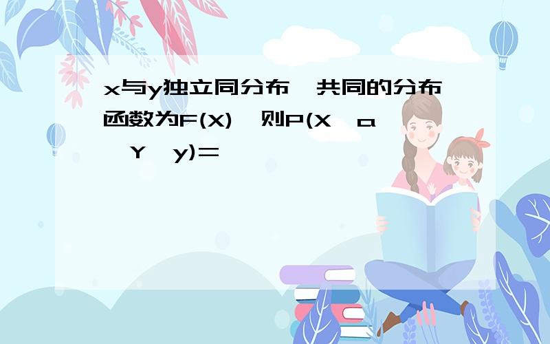 x与y独立同分布,共同的分布函数为F(X),则P(X≤a,Y>y)=