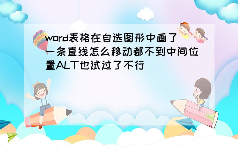 word表格在自选图形中画了一条直线怎么移动都不到中间位置ALT也试过了不行