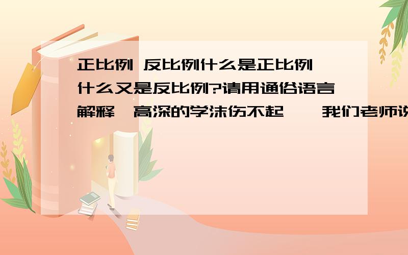 正比例 反比例什么是正比例,什么又是反比例?请用通俗语言解释,高深的学沫伤不起……我们老师说什么一定,定量,如果是正比例的话什么比的前项和后项不管怎么一起扩大缩小比值都一样,可