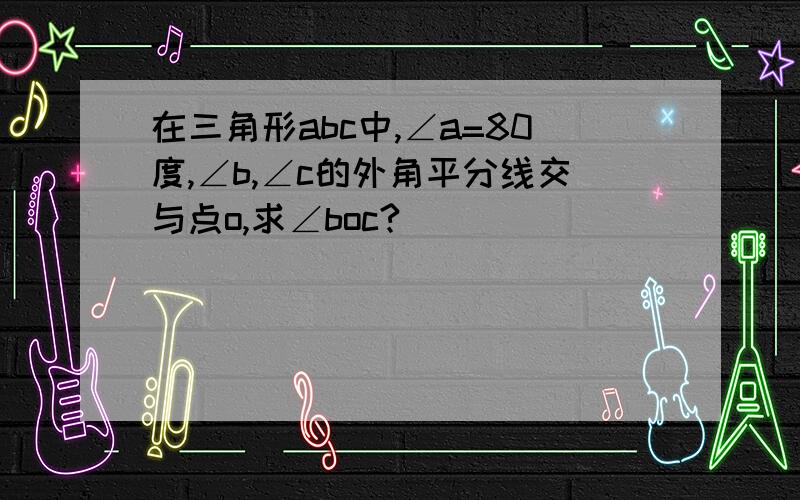 在三角形abc中,∠a=80度,∠b,∠c的外角平分线交与点o,求∠boc?